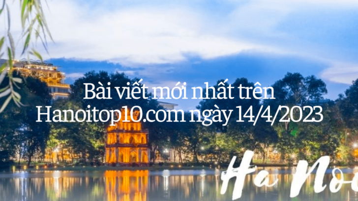 Bài viết mới nhất trên Hà Nội Top 10 hôm nay 14/4/2023