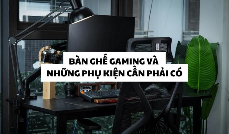 Bàn ghế gaming và những phụ kiện cần phải có