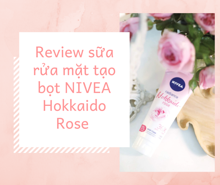 Review sữa rửa mặt tạo bọt NIVEA Hokkaido Rose chiết xuất từ hoa hồng Nhật Bản