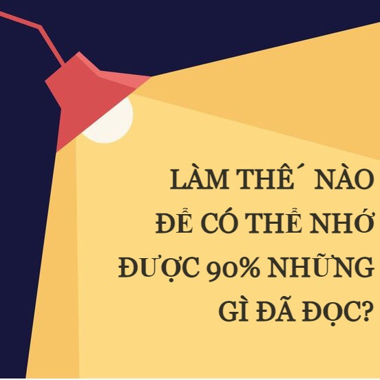 LÀM THẾ NÀO ĐỂ CÓ THỂ NHỚ ĐƯỢC 90% NHỮNG GÌ ĐÃ ĐỌC?